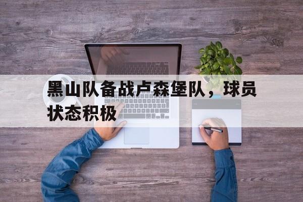 黑山队备战卢森堡队，球员状态积极的简单介绍