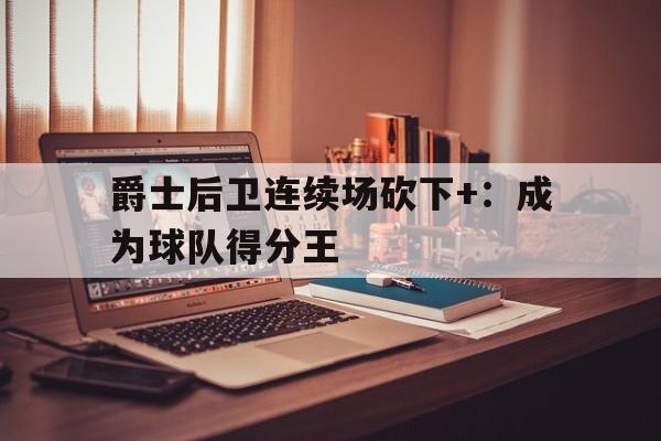 爵士后卫连续场砍下+：成为球队得分王的简单介绍