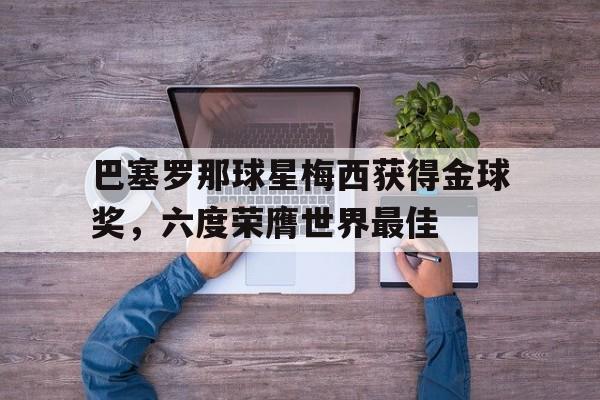 巴塞罗那球星梅西获得金球奖，六度荣膺世界最佳的简单介绍