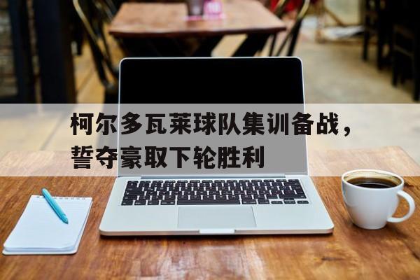 柯尔多瓦莱球队集训备战，誓夺豪取下轮胜利的简单介绍