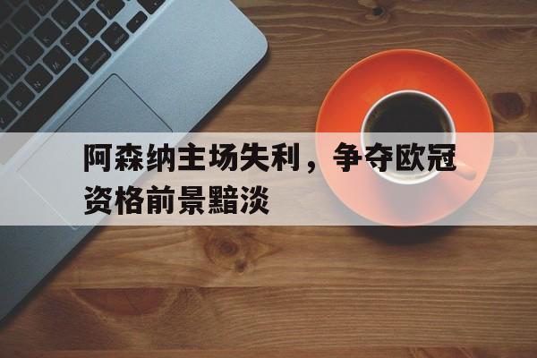 包含阿森纳主场失利，争夺欧冠资格前景黯淡的词条