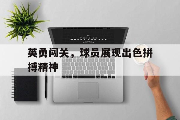 英勇闯关，球员展现出色拼搏精神的简单介绍