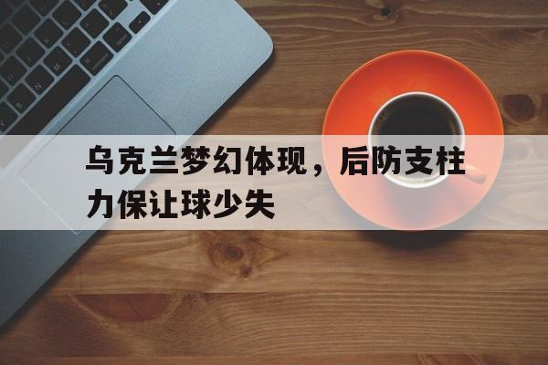 包含乌克兰梦幻体现，后防支柱力保让球少失的词条