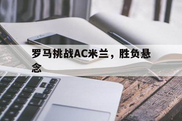 罗马挑战AC米兰，胜负悬念的简单介绍
