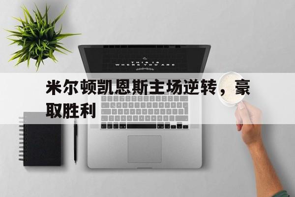 关于米尔顿凯恩斯主场逆转，豪取胜利的信息