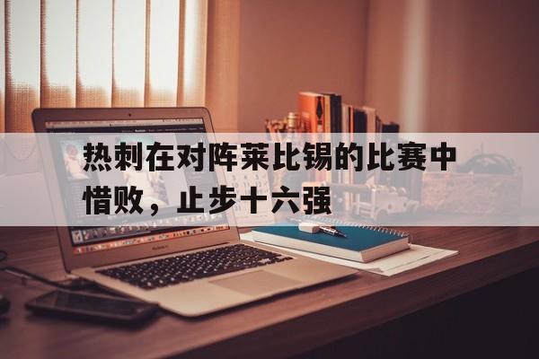 包含热刺在对阵莱比锡的比赛中惜败，止步十六强的词条