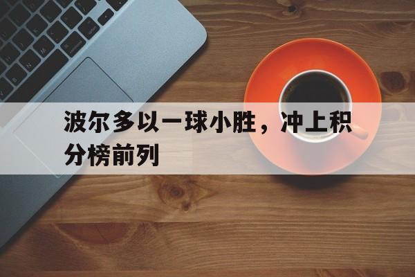 波尔多以一球小胜，冲上积分榜前列的简单介绍