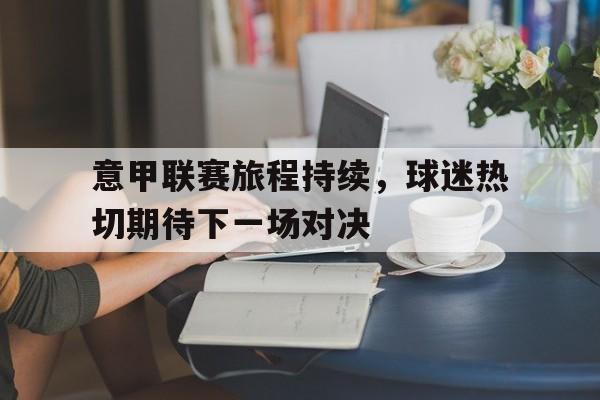 关于意甲联赛旅程持续，球迷热切期待下一场对决的信息