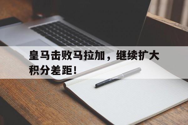皇马击败马拉加，继续扩大积分差距！的简单介绍