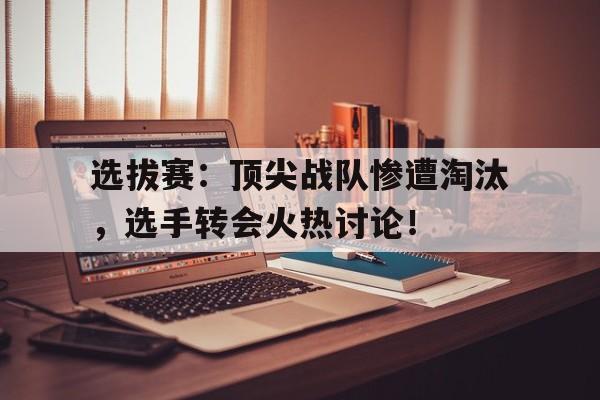 选拔赛：顶尖战队惨遭淘汰，选手转会火热讨论！