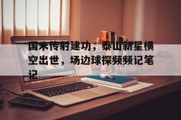 国米传射建功，泰山新星横空出世，场边球探频频记笔记