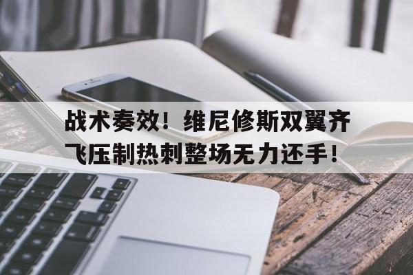 战术奏效!维尼修斯双翼齐飞压制热刺整场无力还手! 战术奏效!维尼修斯双翼齐飞压制热刺整场无力还手!
