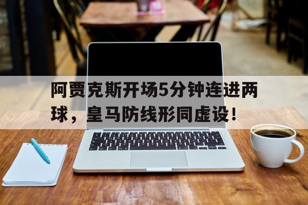 阿贾克斯开场5分钟连进两球，皇马防线形同虚设！阿贾克斯 皇马